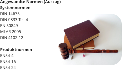 Angewandte Normen (Auszug) Systemnormen DIN 14675 DIN 0833 Teil 4 EN 50849 MLAR 2005 DIN 4102-12  Produktnormen EN54-4 EN54-16 EN54-24
